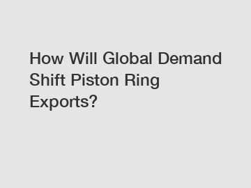 How Will Global Demand Shift Piston Ring Exports?