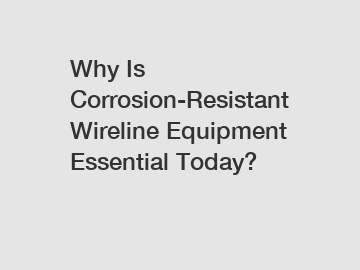 Why Is Corrosion-Resistant Wireline Equipment Essential Today? Why Is Corrosion-Resistant Wireline Equipment Essential Today?