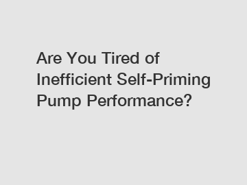 Are You Tired of Inefficient Self-Priming Pump Performance?