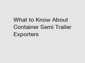 What to Know About Container Semi Trailer Exporters