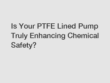 Is Your PTFE Lined Pump Truly Enhancing Chemical Safety?