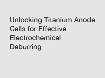 Unlocking Titanium Anode Cells for Effective Electrochemical Deburring