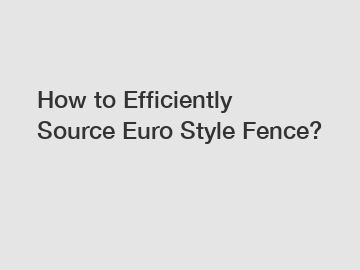 How to Efficiently Source Euro Style Fence?