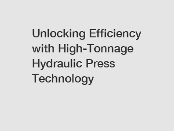 Unlocking Efficiency with High-Tonnage Hydraulic Press Technology