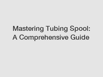 Mastering Tubing Spool: A Comprehensive Guide