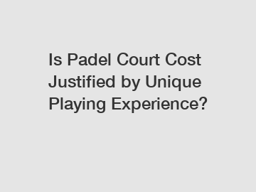 Is Padel Court Cost Justified by Unique Playing Experience?