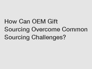 How Can OEM Gift Sourcing Overcome Common Sourcing Challenges?