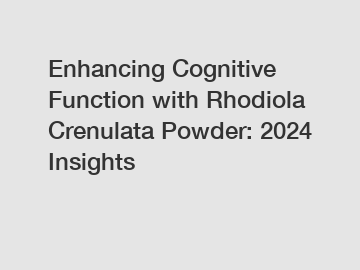 Enhancing Cognitive Function with Rhodiola Crenulata Powder: 2024 Insights
