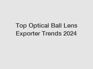 Top Optical Ball Lens Exporter Trends 2024