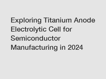 Exploring Titanium Anode Electrolytic Cell for Semiconductor Manufacturing in 2024