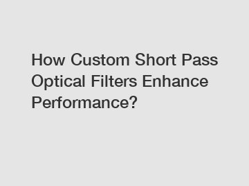 How Custom Short Pass Optical Filters Enhance Performance?