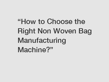 “How to Choose the Right Non Woven Bag Manufacturing Machine?”