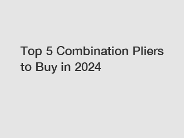 Top 5 Combination Pliers to Buy in 2024