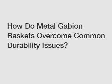 How Do Metal Gabion Baskets Overcome Common Durability Issues?