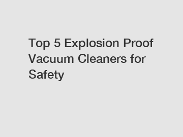 Top 5 Explosion Proof Vacuum Cleaners for Safety