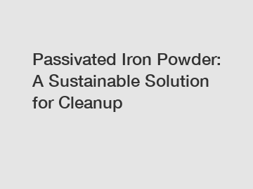 Passivated Iron Powder: A Sustainable Solution for Cleanup