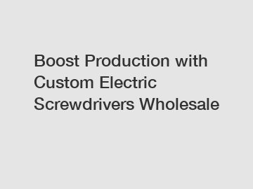 Boost Production with Custom Electric Screwdrivers Wholesale