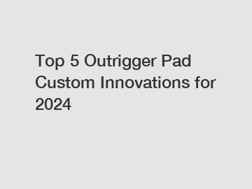 Top 5 Outrigger Pad Custom Innovations for 2024