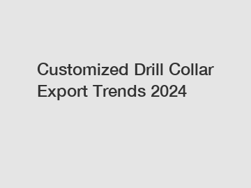 Customized Drill Collar Export Trends 2024