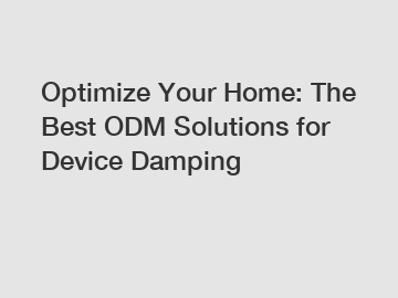 Optimize Your Home: The Best ODM Solutions for Device Damping