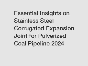 Essential Insights on Stainless Steel Corrugated Expansion Joint for Pulverized Coal Pipeline 2024