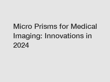 Micro Prisms for Medical Imaging: Innovations in 2024
