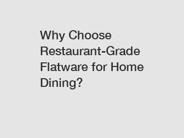 Why Choose Restaurant-Grade Flatware for Home Dining?