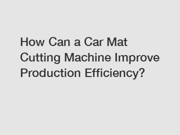 How Can a Car Mat Cutting Machine Improve Production Efficiency?