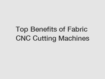 Top Benefits of Fabric CNC Cutting Machines