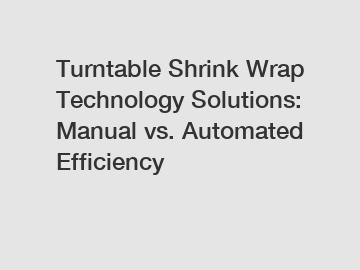 Turntable Shrink Wrap Technology Solutions: Manual vs. Automated Efficiency