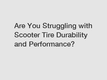 Are You Struggling with Scooter Tire Durability and Performance?