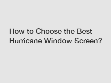 How to Choose the Best Hurricane Window Screen?