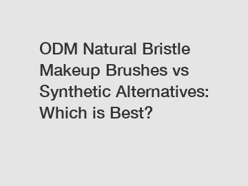 ODM Natural Bristle Makeup Brushes vs Synthetic Alternatives: Which is Best?