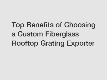 Top Benefits of Choosing a Custom Fiberglass Rooftop Grating Exporter