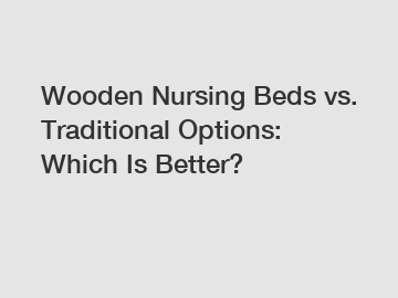 Wooden Nursing Beds vs. Traditional Options: Which Is Better?