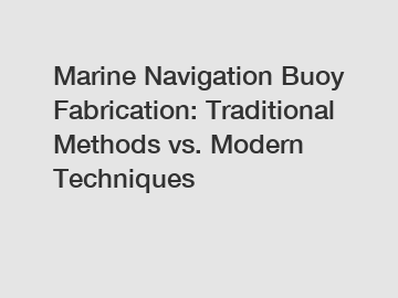 Marine Navigation Buoy Fabrication: Traditional Methods vs. Modern Techniques