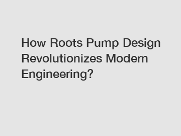 How Roots Pump Design Revolutionizes Modern Engineering?