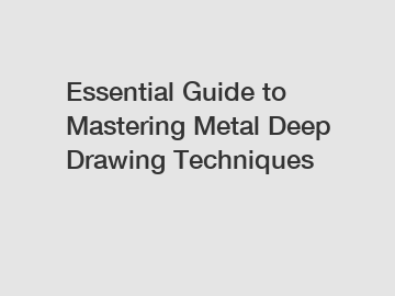 Essential Guide to Mastering Metal Deep Drawing Techniques