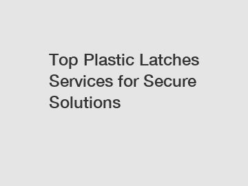 Top Plastic Latches Services for Secure Solutions