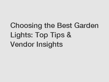 Choosing the Best Garden Lights: Top Tips & Vendor Insights