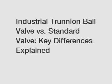 Industrial Trunnion Ball Valve vs. Standard Valve: Key Differences Explained