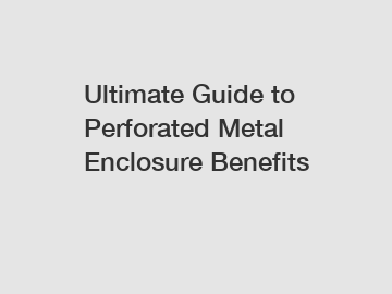 Ultimate Guide to Perforated Metal Enclosure Benefits