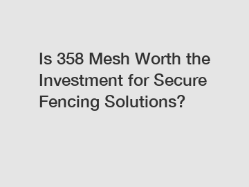 Is 358 Mesh Worth the Investment for Secure Fencing Solutions?