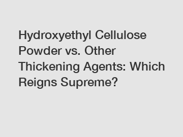 Hydroxyethyl Cellulose Powder vs. Other Thickening Agents: Which Reigns Supreme?