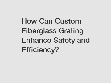 How Can Custom Fiberglass Grating Enhance Safety and Efficiency?