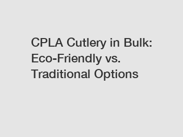 CPLA Cutlery in Bulk: Eco-Friendly vs. Traditional Options