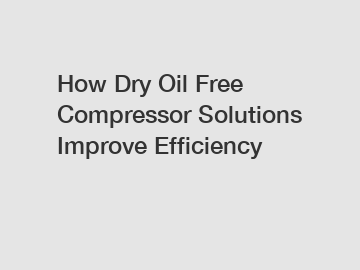 How Dry Oil Free Compressor Solutions Improve Efficiency
