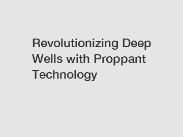 Revolutionizing Deep Wells with Proppant Technology Revolutionizing Deep Wells with Proppant Technology
