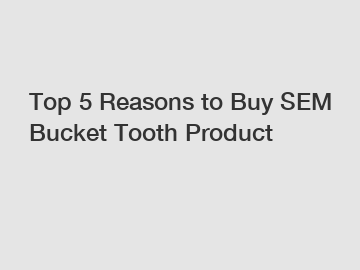 Top 5 Reasons to Buy SEM Bucket Tooth Product