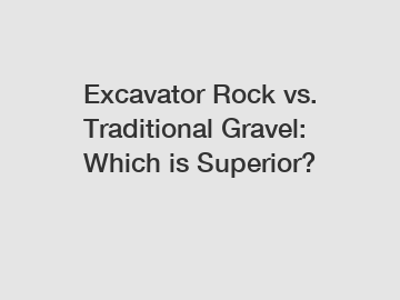 Excavator Rock vs. Traditional Gravel: Which is Superior?